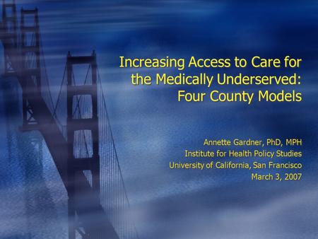 Increasing Access to Care for the Medically Underserved: Four County Models Annette Gardner, PhD, MPH Institute for Health Policy Studies University of.