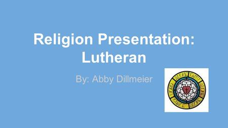 Religion Presentation: Lutheran By: Abby Dillmeier.