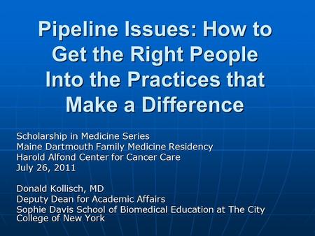 Pipeline Issues: How to Get the Right People Into the Practices that Make a Difference Scholarship in Medicine Series Maine Dartmouth Family Medicine Residency.