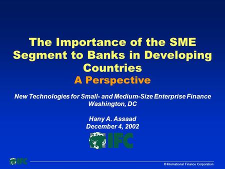 © International Finance Corporation The Importance of the SME Segment to Banks in Developing Countries A Perspective New Technologies for Small- and Medium-Size.