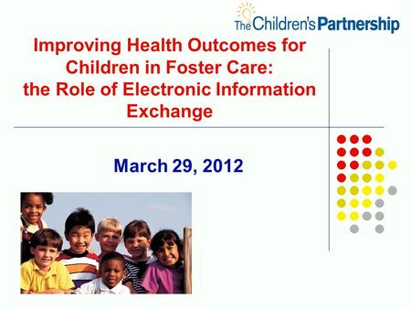 March 29, 2012 Improving Health Outcomes for Children in Foster Care: the Role of Electronic Information Exchange.