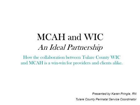 MCAH and WIC MCAH and WIC An Ideal Partnership How the collaboration between Tulare County WIC and MCAH is a win-win for providers and clients alike. Presented.