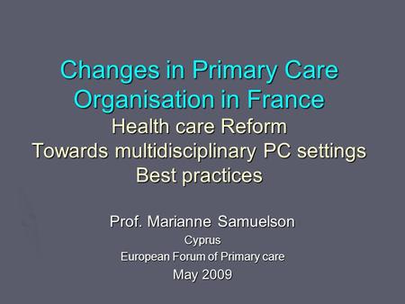 Changes in Primary Care Organisation in France Health care Reform Towards multidisciplinary PC settings Best practices Prof. Marianne Samuelson Cyprus.