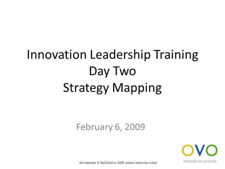 Innovation Leadership Training Day Two Strategy Mapping February 6, 2009 All materials © NetCentrics 2008 unless otherwise noted.
