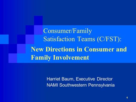 1 Consumer/Family Satisfaction Teams (C/FST): Harriet Baum, Executive Director NAMI Southwestern Pennsylvania New Directions in Consumer and Family Involvement.