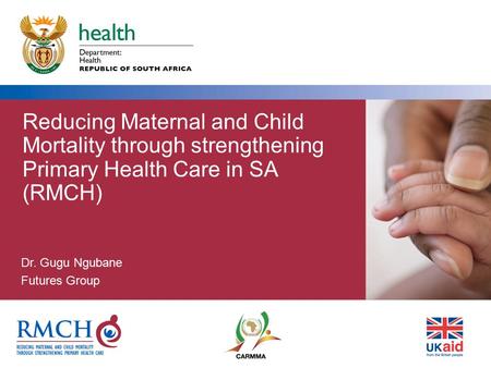 Reducing Maternal and Child Mortality through strengthening Primary Health Care in SA (RMCH) Dr. Gugu Ngubane Futures Group.
