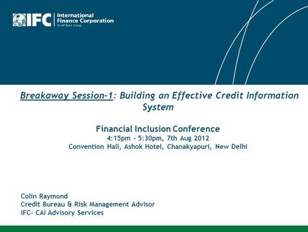 Breakaway Session-1: Building an Effective Credit Information System Financial Inclusion Conference 4:15pm – 5:30pm, 7th Aug 2012 Convention Hall, Ashok.