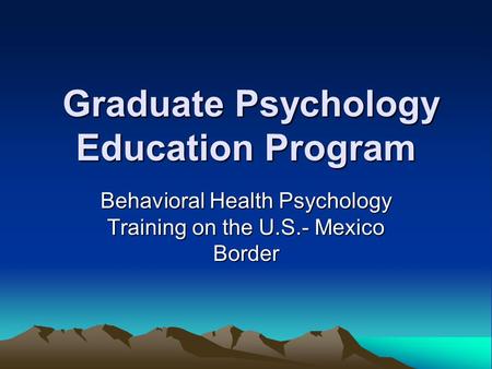 Graduate Psychology Education Program Graduate Psychology Education Program Behavioral Health Psychology Training on the U.S.- Mexico Border.