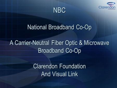 NBC National Broadband Co-Op A Carrier-Neutral Fiber Optic & Microwave Broadband Co-Op Clarendon Foundation And Visual Link.