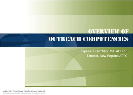 Overview of Outreach competencies Stephen J. Gumbley, MA, ACDP II Director, New England ATTC.