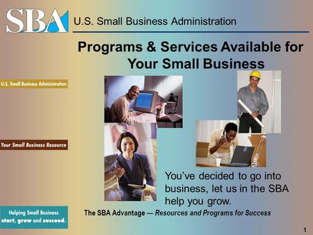 U.S. Small Business Administration The SBA Advantage — Resources and Programs for Success You’ve decided to go into business, let us in the SBA help you.