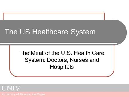 The US Healthcare System The Meat of the U.S. Health Care System: Doctors, Nurses and Hospitals.