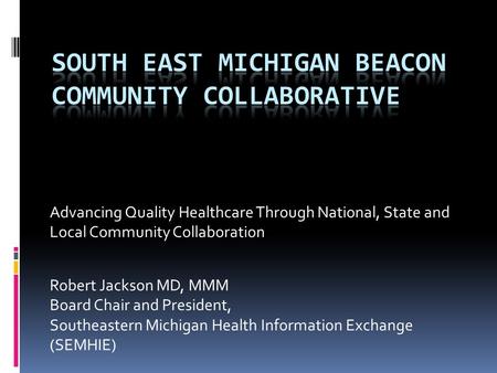 Advancing Quality Healthcare Through National, State and Local Community Collaboration Robert Jackson MD, MMM Board Chair and President, Southeastern Michigan.
