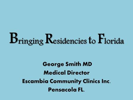 B ringing R esidencies t o F lorida George Smith MD Medical Director Escambia Community Clinics Inc. Pensacola FL.