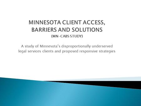 MINNESOTA CLIENT ACCESS, BARRIERS AND SOLUTIONS (MN-CABS STUDY) A study of Minnesota’s disproportionally underserved legal services clients and proposed.