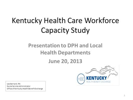 Kentucky Health Care Workforce Capacity Study Presentation to DPH and Local Health Departments June 20, 2013 1 Lee Barnard, RN Nurse Service Administrator.