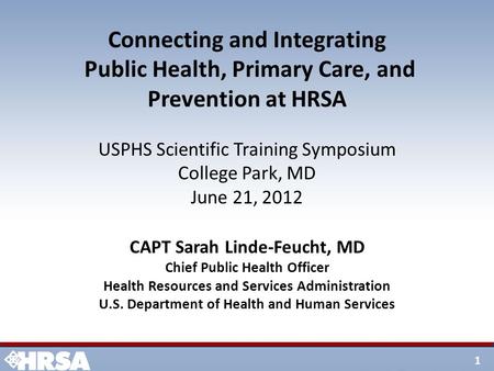 1 Connecting and Integrating Public Health, Primary Care, and Prevention at HRSA USPHS Scientific Training Symposium College Park, MD June 21, 2012 CAPT.