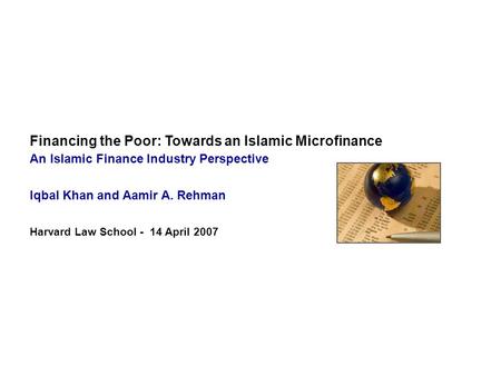 Financing the Poor: Towards an Islamic Microfinance An Islamic Finance Industry Perspective Iqbal Khan and Aamir A. Rehman Harvard Law School - 14 April.