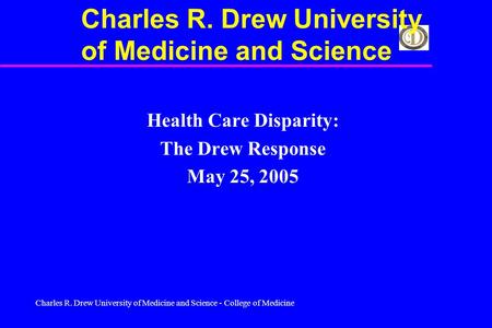Charles R. Drew University of Medicine and Science - College of Medicine Health Care Disparity: The Drew Response May 25, 2005 Charles R. Drew University.