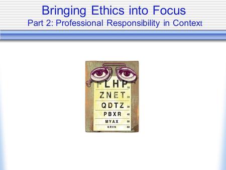 Bringing Ethics into Focus Part 2: Professional Responsibility in Contex t.