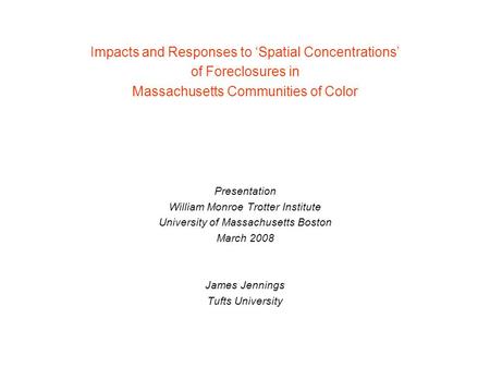 Impacts and Responses to ‘Spatial Concentrations’ of Foreclosures in Massachusetts Communities of Color Presentation William Monroe Trotter Institute University.