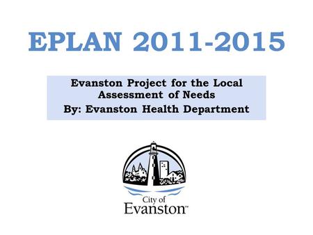EPLAN 2011-2015 Evanston Project for the Local Assessment of Needs By: Evanston Health Department.