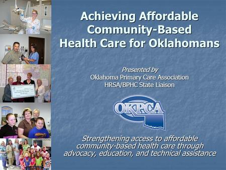 Achieving Affordable Community-Based Health Care for Oklahomans Presented by Oklahoma Primary Care Association HRSA/BPHC State Liaison Strengthening access.
