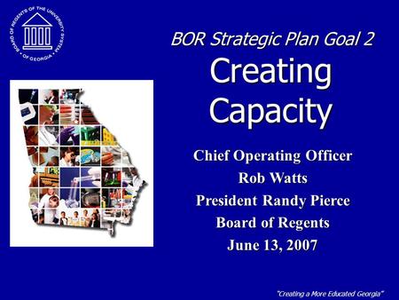 “Creating a More Educated Georgia” BOR Strategic Plan Goal 2 Creating Capacity Chief Operating Officer Rob Watts President Randy Pierce Board of Regents.