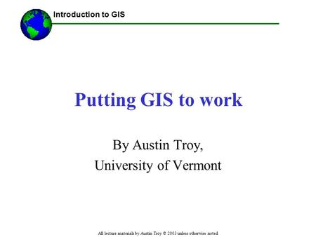 Introduction to GIS All lecture materials by Austin Troy © 2003 unless otherwise noted Putting GIS to work By Austin Troy, University of Vermont.