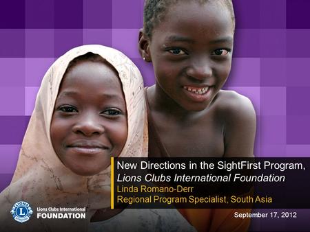 New Directions in the SightFirst Program, Lions Clubs International Foundation Linda Romano-Derr Regional Program Specialist, South Asia New Directions.