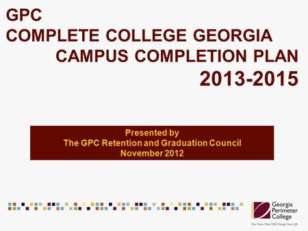 GPC COMPLETE COLLEGE GEORGIA CAMPUS COMPLETION PLAN 2013-2015 Presented by The GPC Retention and Graduation Council November 2012.