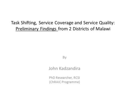 Task Shifting, Service Coverage and Service Quality: Preliminary Findings from 2 Districts of Malawi By John Kadzandira PhD Researcher, RCSI (ChRAIC Programme)