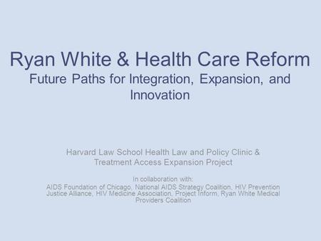 Ryan White & Health Care Reform Future Paths for Integration, Expansion, and Innovation Harvard Law School Health Law and Policy Clinic & Treatment Access.