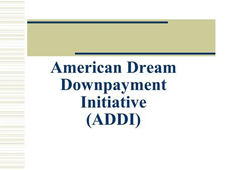 American Dream Downpayment Initiative (ADDI). ADDI Basics  American Dream Downpayment Act (PL 108-186) 12/16/03 - $86.9 million appropriated for FY2004.