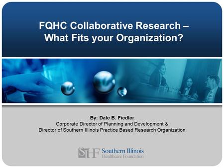 FQHC Collaborative Research – What Fits your Organization? By: Dale B. Fiedler Corporate Director of Planning and Development & Director of Southern Illinois.