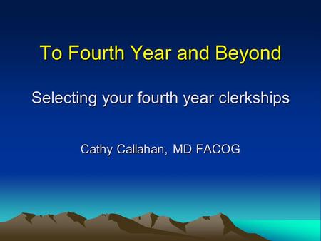 To Fourth Year and Beyond Selecting your fourth year clerkships Cathy Callahan, MD FACOG.