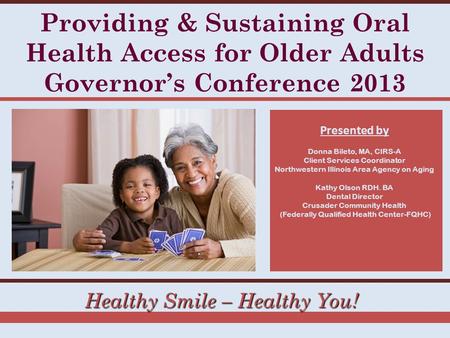 Healthy Smile – Healthy You! Providing & Sustaining Oral Health Access for Older Adults Governor’s Conference 2013 Presented by Donna Bileto, MA, CIRS-A.