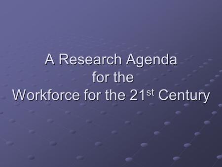 A Research Agenda for the Workforce for the 21 st Century.