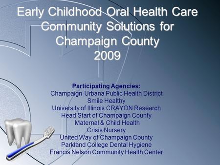 Early Childhood Oral Health Care Community Solutions for Champaign County 2009 Participating Agencies: Champaign-Urbana Public Health District Smile Healthy.