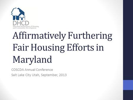 Affirmatively Furthering Fair Housing Efforts in Maryland COSCDA Annual Conference Salt Lake City Utah, September, 2013.