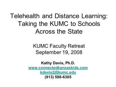 Telehealth and Distance Learning: Taking the KUMC to Schools Across the State KUMC Faculty Retreat September 19, 2008 Kathy Davis, Ph.D. www.connectedkansaskids.com.