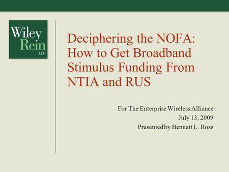 Deciphering the NOFA: How to Get Broadband Stimulus Funding From NTIA and RUS For The Enterprise Wireless Alliance July 13, 2009 Presented by Bennett L.