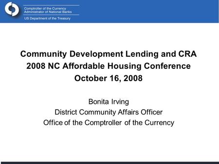 Community Development Lending and CRA 2008 NC Affordable Housing Conference October 16, 2008 Bonita Irving District Community Affairs Officer Office of.