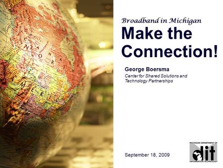 George Boersma Center for Shared Solutions and Technology Partnerships September 18, 2009 Broadband in Michigan Make the Connection!