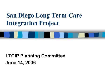 San Diego Long Term Care Integration Project LTCIP Planning Committee June 14, 2006.