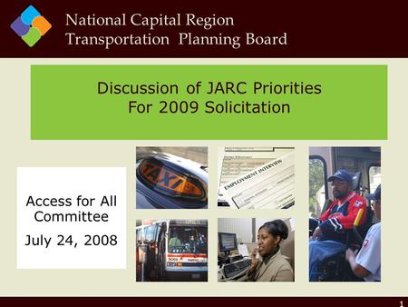 1 Discussion of JARC Priorities For 2009 Solicitation National Capital Region Transportation Planning Board Access for All Committee July 24, 2008.