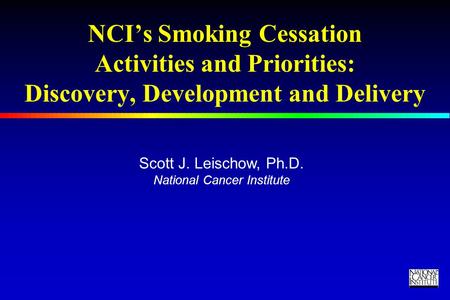 TM NCI’s Smoking Cessation Activities and Priorities: Discovery, Development and Delivery Scott J. Leischow, Ph.D. National Cancer Institute.
