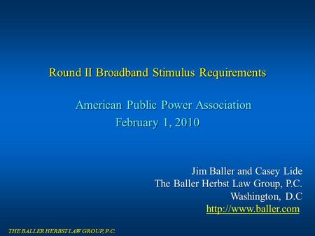 THE BALLER HERBST LAW GROUP, P.C. Round II Broadband Stimulus Requirements American Public Power Association February 1, 2010 Jim Baller and Casey Lide.