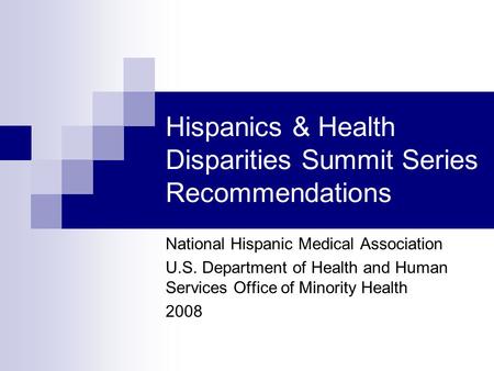Hispanics & Health Disparities Summit Series Recommendations National Hispanic Medical Association U.S. Department of Health and Human Services Office.