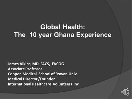 Global Health: The 10 year Ghana Experience James Aikins, MD FACS, FACOG Associate Professor Cooper Medical School of Rowan Univ. Medical Director /Founder.
